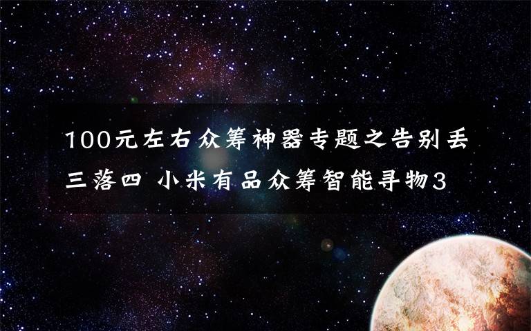 100元左右众筹神器专题之告别丢三落四 小米有品众筹智能寻物3支99元