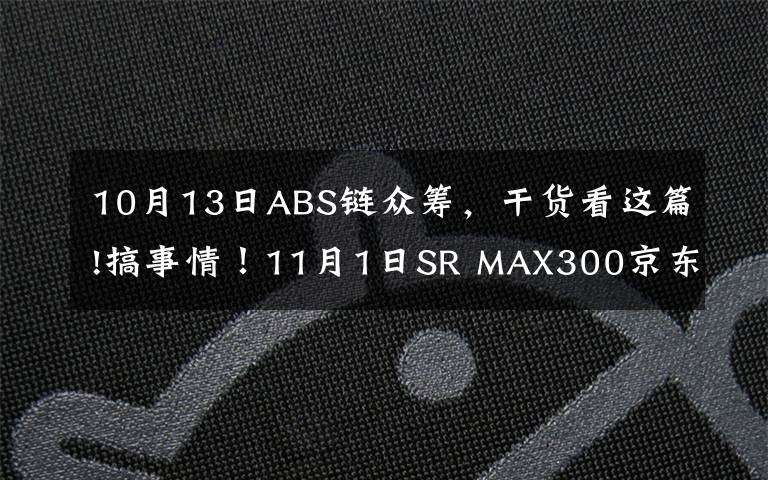 10月13日ABS链众筹，干货看这篇!搞事情！11月1日SR MAX300京东众筹上市！