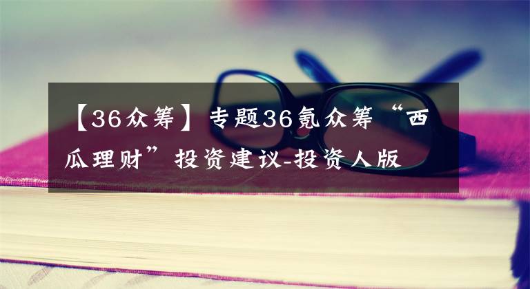 【36众筹】专题36氪众筹“西瓜理财”投资建议-投资人版