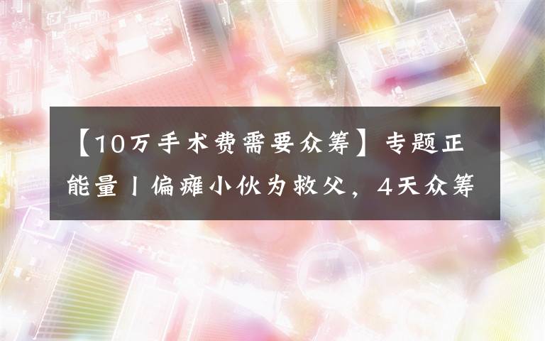 【10万手术费需要众筹】专题正能量丨偏瘫小伙为救父，4天众筹60万手术费