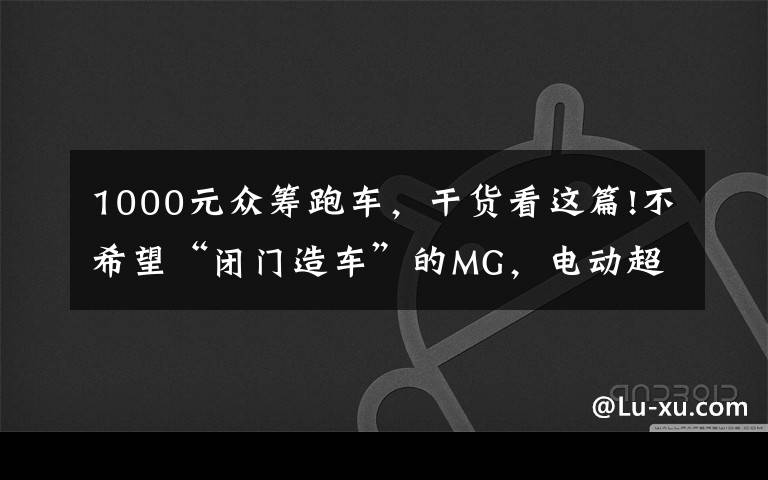 1000元众筹跑车，干货看这篇!不希望“闭门造车”的MG，电动超跑是否量产用户说了算