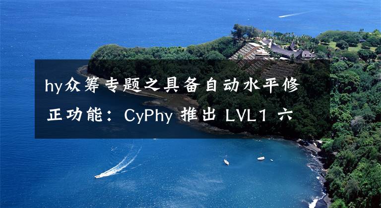 hy众筹专题之具备自动水平修正功能：CyPhy 推出 LVL1 六轴无人机 开启众筹