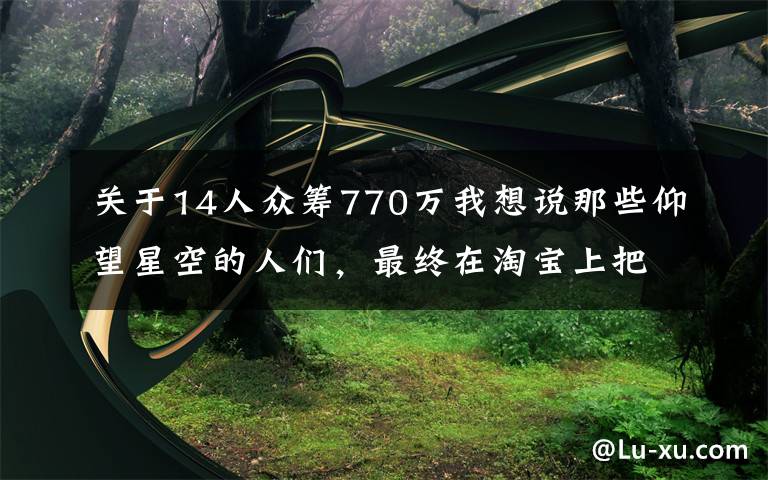 关于14人众筹770万我想说那些仰望星空的人们，最终在淘宝上把梦想做成了事业