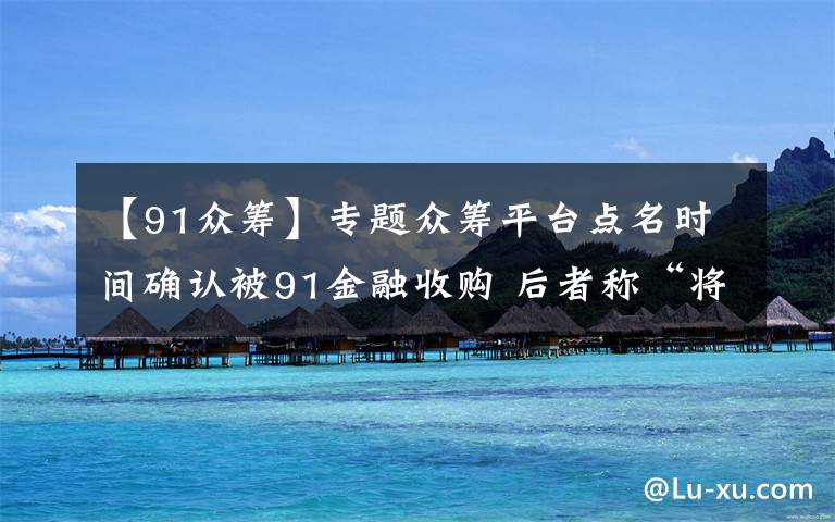 【91众筹】专题众筹平台点名时间确认被91金融收购 后者称“将深耕众筹领域”