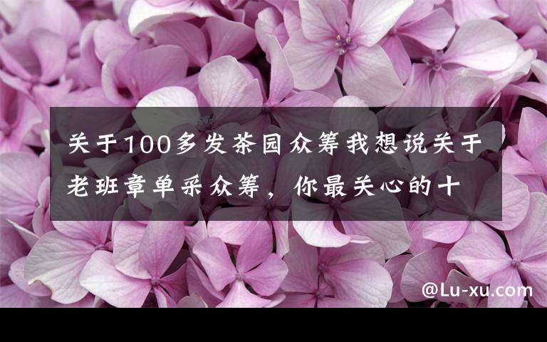 关于100多发茶园众筹我想说关于老班章单采众筹，你最关心的十个问题都在这里！