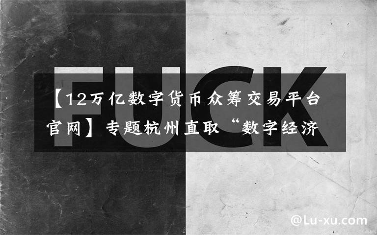 【12万亿数字货币众筹交易平台官网】专题杭州直取“数字经济第一城”：2022年总量欲达1.2万亿