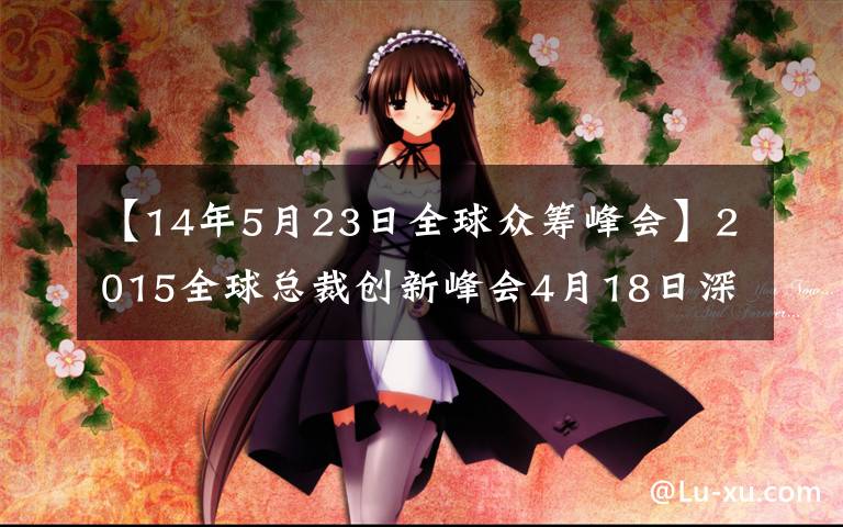 【14年5月23日全球众筹峰会】2015全球总裁创新峰会4月18日深圳开幕