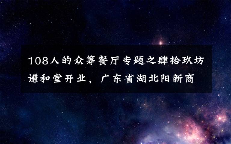 108人的众筹餐厅专题之肆拾玖坊谦和堂开业，广东省湖北阳新商会广州办事处会员众筹项目