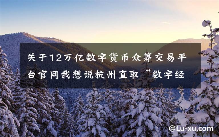 关于12万亿数字货币众筹交易平台官网我想说杭州直取“数字经济第一城”：2022年总量欲达1.2万亿