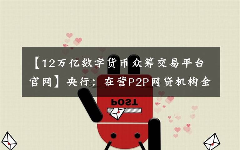 【12万亿数字货币众筹交易平台官网】央行：在营P2P网贷机构全部停业