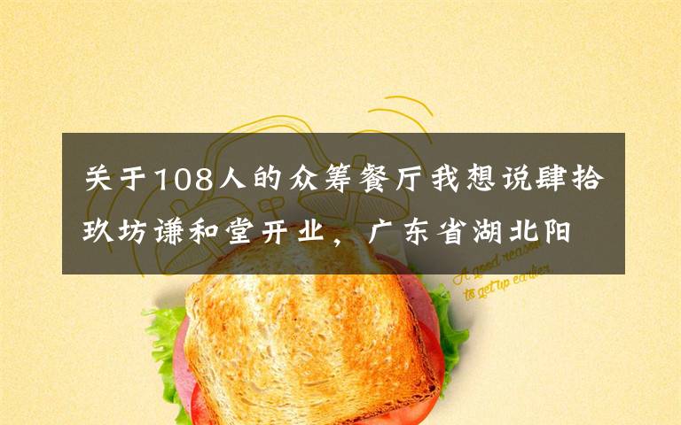 关于108人的众筹餐厅我想说肆拾玖坊谦和堂开业，广东省湖北阳新商会广州办事处会员众筹项目