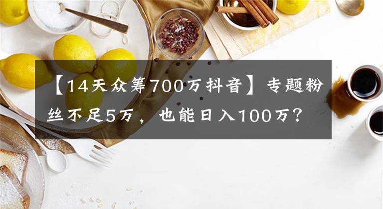 【14天众筹700万抖音】专题粉丝不足5万，也能日入100万？抖音、快手短视频变现，还能这样玩……