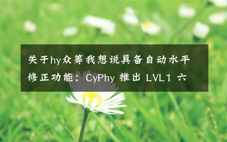 关于hy众筹我想说具备自动水平修正功能：CyPhy 推出 LVL1 六轴无人机 开启众筹