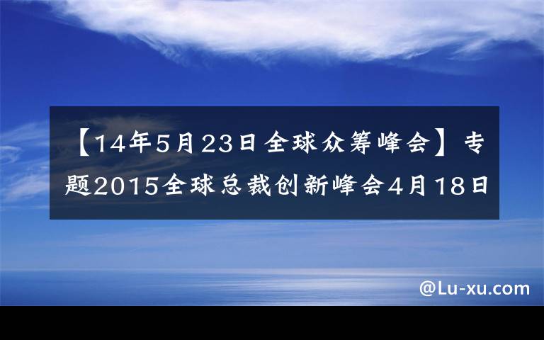 【14年5月23日全球众筹峰会】专题2015全球总裁创新峰会4月18日深圳开幕