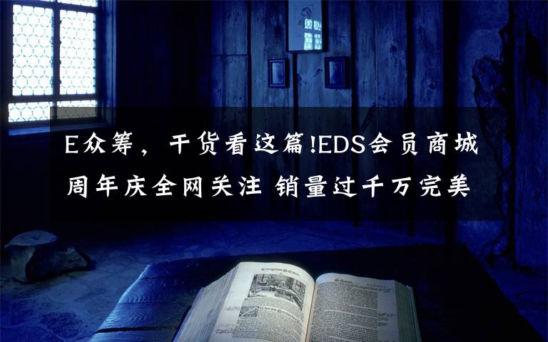 E众筹，干货看这篇!EDS会员商城周年庆全网关注 销量过千万完美收官