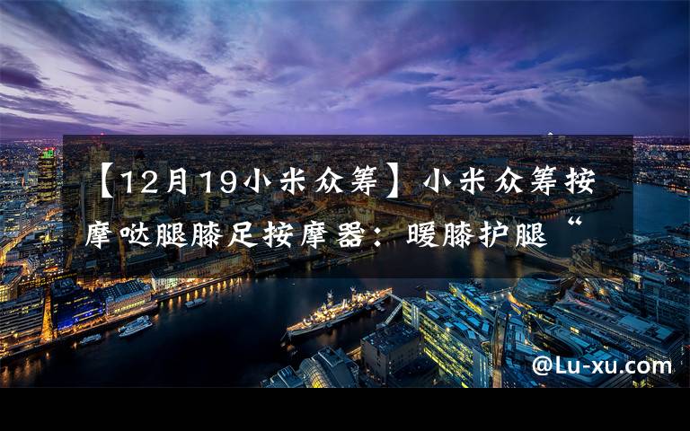 【12月19小米众筹】小米众筹按摩哒腿膝足按摩器：暖膝护腿“足”够舒适整个冬天