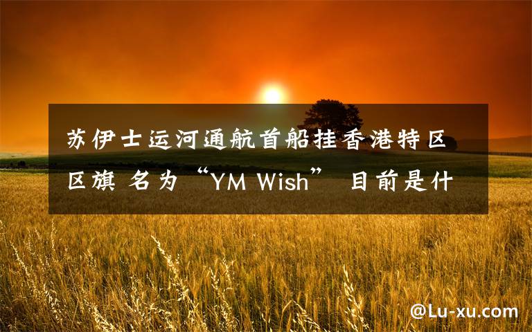 苏伊士运河通航首船挂香港特区区旗 名为“YM Wish” 目前是什么情况？