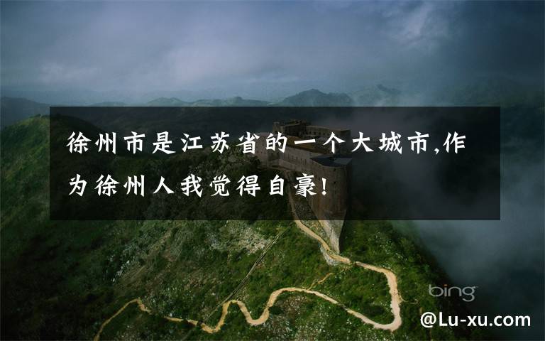 徐州市是江苏省的一个大城市,作为徐州人我觉得自豪!
