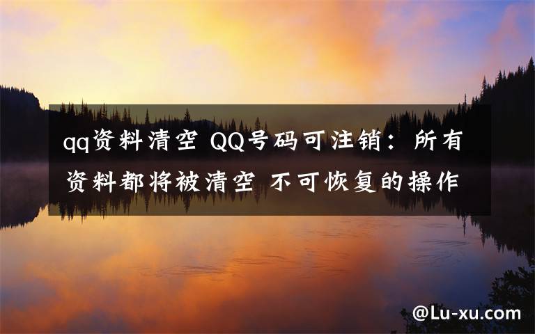 qq资料清空 QQ号码可注销：所有资料都将被清空 不可恢复的操作