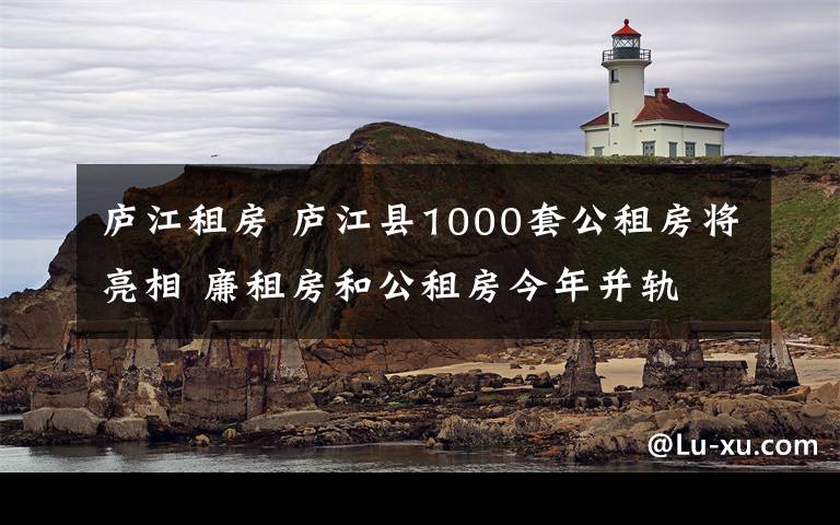 庐江租房 庐江县1000套公租房将亮相 廉租房和公租房今年并轨