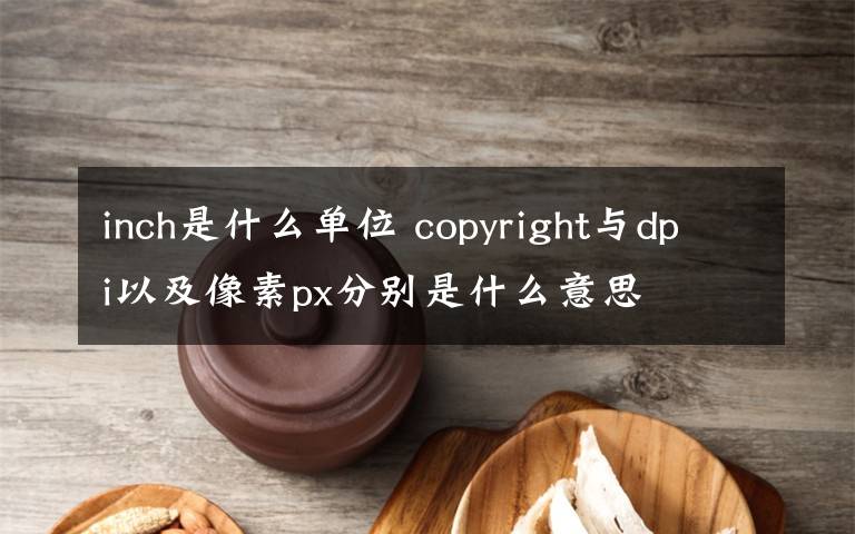 inch是什么单位 copyright与dpi以及像素px分别是什么意思