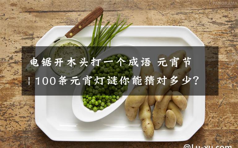 电锯开木头打一个成语 元宵节 | 100条元宵灯谜你能猜对多少？