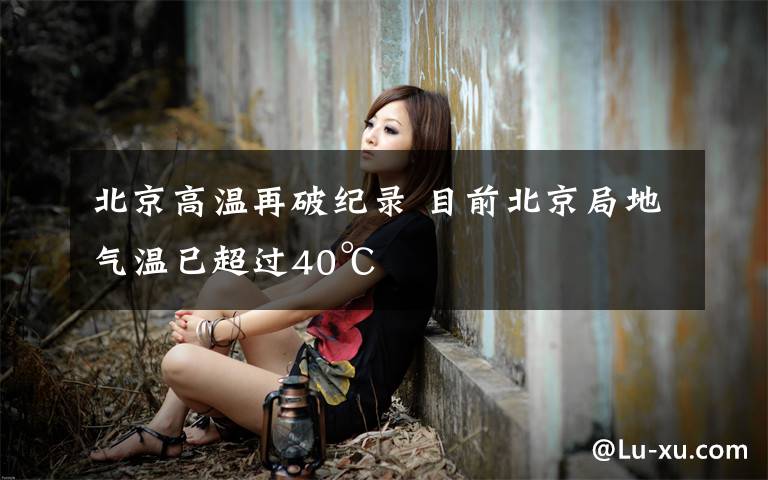 北京高温再破纪录 目前北京局地气温已超过40℃
