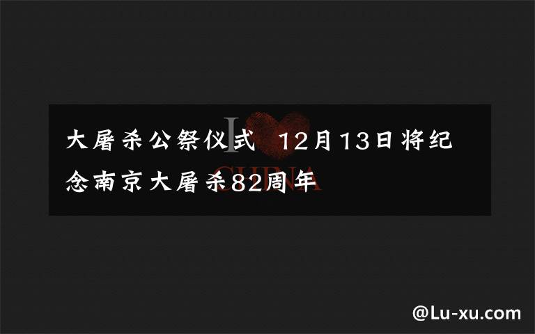 大屠杀公祭仪式  12月13日将纪念南京大屠杀82周年