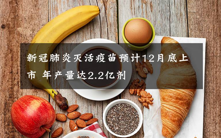 新冠肺炎灭活疫苗预计12月底上市 年产量达2.2亿剂