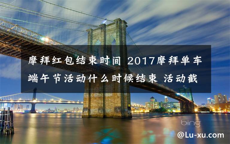 摩拜红包结束时间 2017摩拜单车端午节活动什么时候结束 活动截止时间介绍