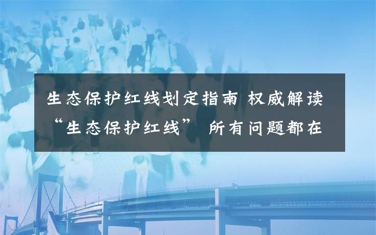 生态保护红线划定指南 权威解读“生态保护红线” 所有问题都在这了！