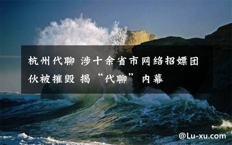 杭州代聊 涉十余省市网络招嫖团伙被摧毁 揭“代聊”内幕