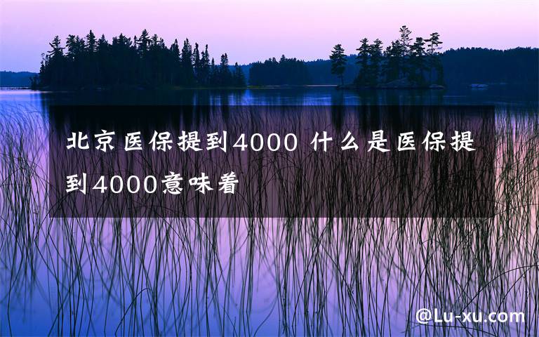 北京医保提到4000 什么是医保提到4000意味着