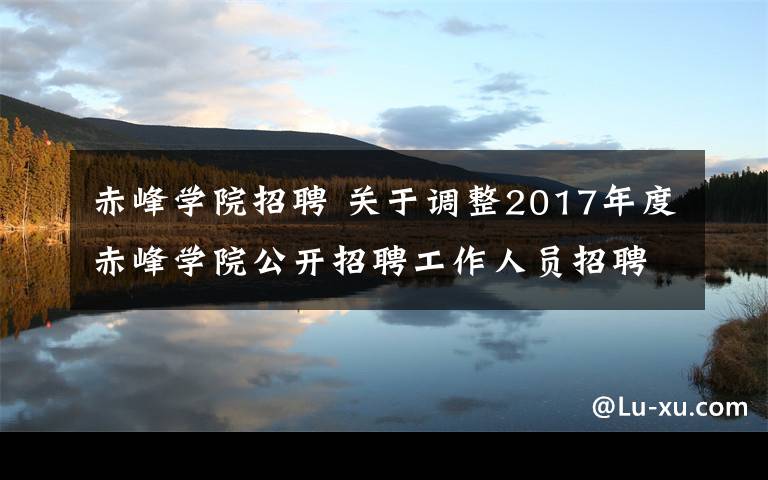 赤峰学院招聘 关于调整2017年度赤峰学院公开招聘工作人员招聘计划的公告