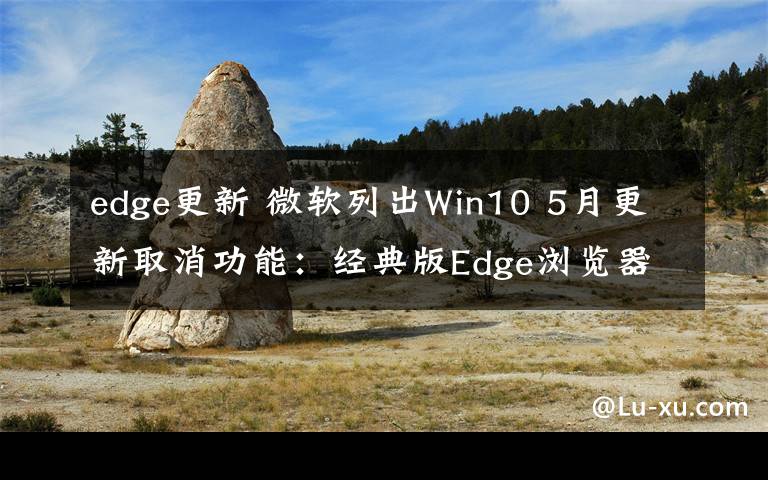 edge更新 微软列出Win10 5月更新取消功能：经典版Edge浏览器不再开发