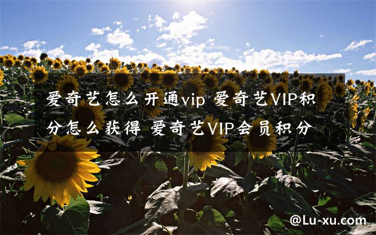 爱奇艺怎么开通vip 爱奇艺VIP积分怎么获得 爱奇艺VIP会员积分获得方法