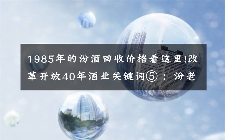 1985年的汾酒回收价格看这里!改革开放40年酒业关键词⑤ ：汾老大