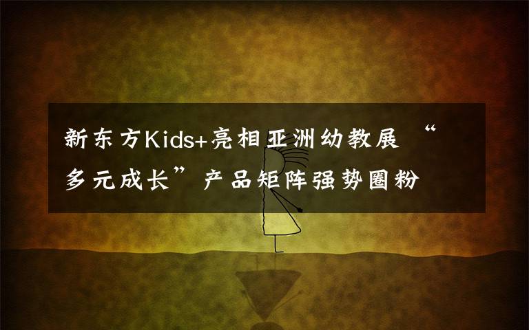 新东方Kids+亮相亚洲幼教展 “多元成长”产品矩阵强势圈粉