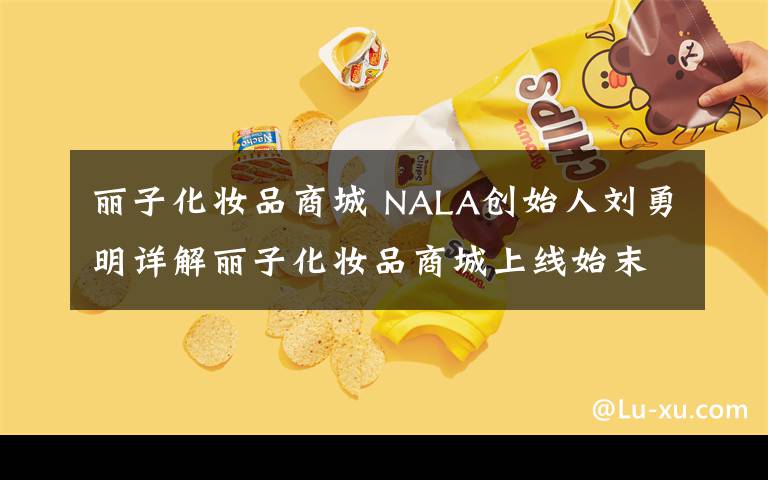 丽子化妆品商城 NALA创始人刘勇明详解丽子化妆品商城上线始末