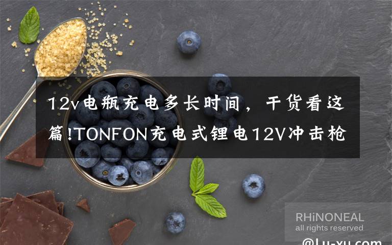 12v电瓶充电多长时间，干货看这篇!TONFON充电式锂电12V冲击枪钻众筹：众筹价199元