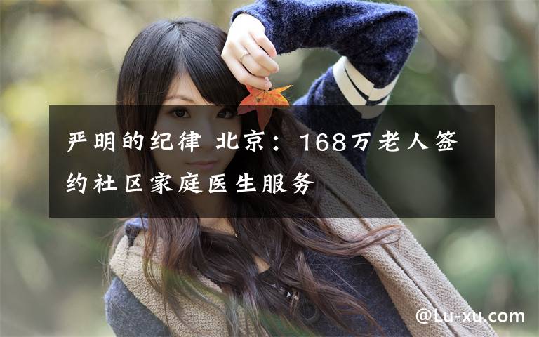 严明的纪律 北京：168万老人签约社区家庭医生服务