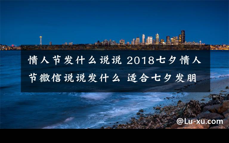 情人节发什么说说 2018七夕情人节微信说说发什么 适合七夕发朋友圈的经典句子