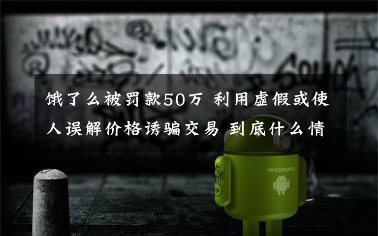 饿了么被罚款50万 利用虚假或使人误解价格诱骗交易 到底什么情况呢？