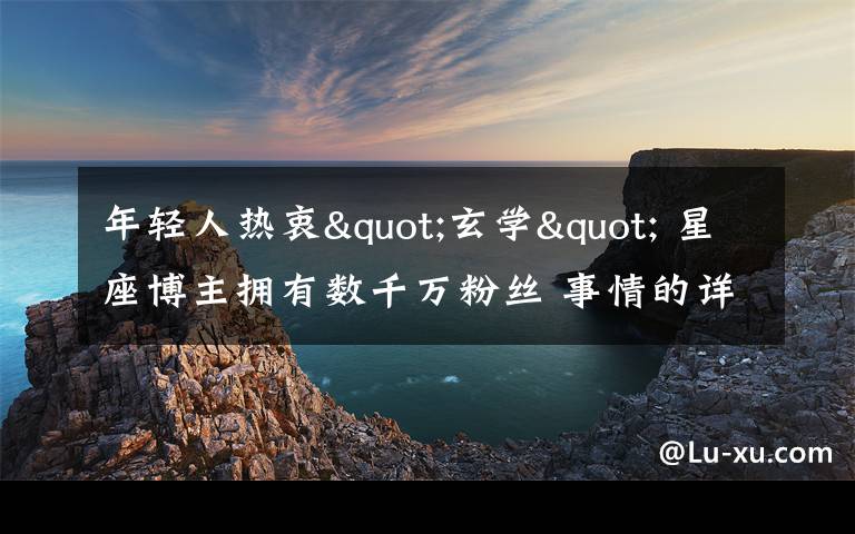 年轻人热衷"玄学" 星座博主拥有数千万粉丝 事情的详情始末是怎么样了！