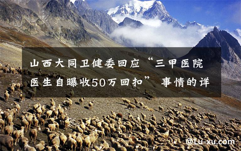 山西大同卫健委回应“三甲医院医生自曝收50万回扣” 事情的详情始末是怎么样了！