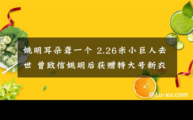 姚明耳朵聋一个 2.26米小巨人去世 曾致信姚明后获赠特大号新衣