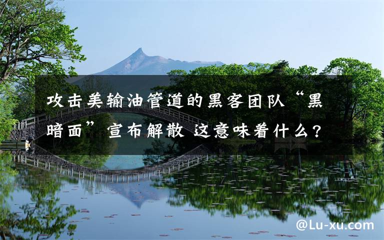 攻击美输油管道的黑客团队“黑暗面”宣布解散 这意味着什么?