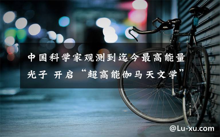 中国科学家观测到迄今最高能量光子 开启“超高能伽马天文学”时代 究竟发生了什么?