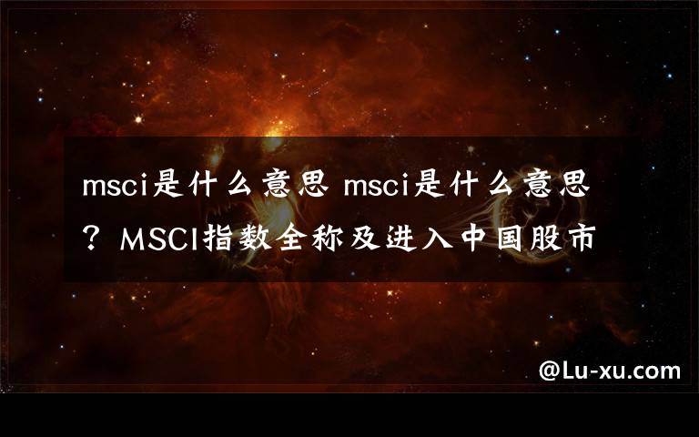 msci是什么意思 msci是什么意思？MSCI指数全称及进入中国股市A股时间