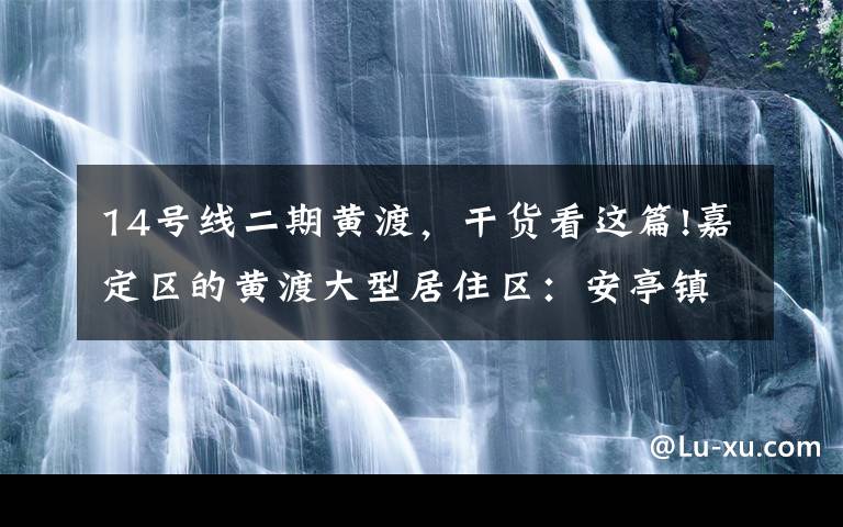 14号线二期黄渡，干货看这篇!嘉定区的黄渡大型居住区：安亭镇距离上海市中心比较近的地方